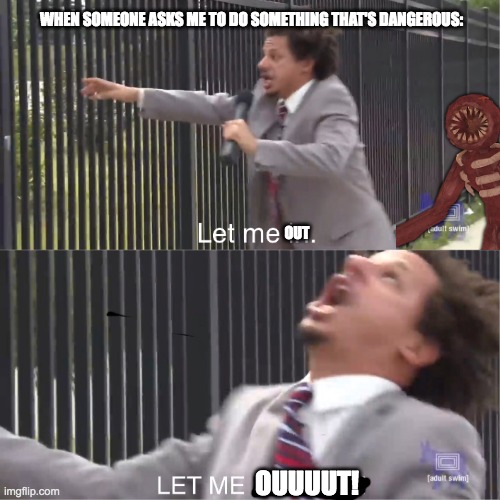 let me in | WHEN SOMEONE ASKS ME TO DO SOMETHING THAT'S DANGEROUS:; OUT; OUUUUT! | image tagged in let me in | made w/ Imgflip meme maker
