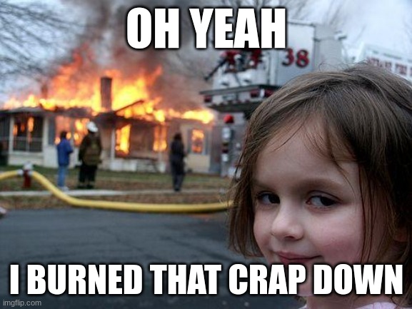 fire time | OH YEAH; I BURNED THAT CRAP DOWN | image tagged in memes,disaster girl | made w/ Imgflip meme maker