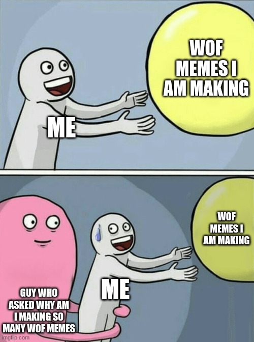 UHHH | WOF MEMES I AM MAKING; ME; WOF MEMES I AM MAKING; ME; GUY WHO ASKED WHY AM I MAKING SO MANY WOF MEMES | image tagged in memes,running away balloon | made w/ Imgflip meme maker