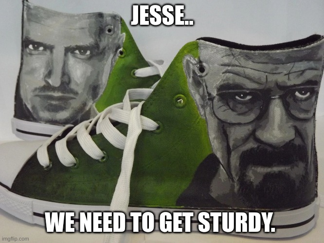Jesse.. | JESSE.. WE NEED TO GET STURDY. | image tagged in breaking bad,walter white | made w/ Imgflip meme maker