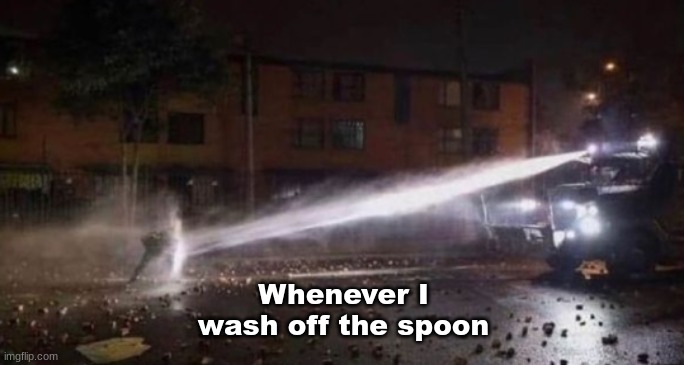 Why true tho | Whenever I wash off the spoon | image tagged in colombian protester blocking water | made w/ Imgflip meme maker