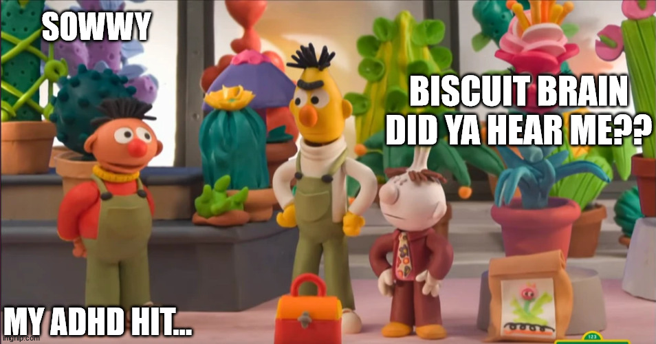 muchas fritas | SOWWY; BISCUIT BRAIN DID YA HEAR ME?? MY ADHD HIT... | image tagged in oh | made w/ Imgflip meme maker