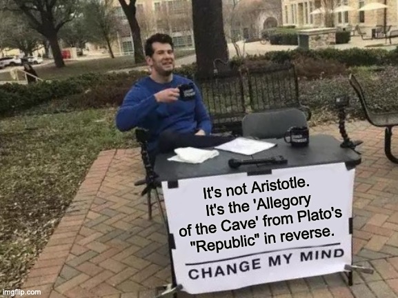 Change My Mind Meme | It's not Aristotle. It's the 'Allegory of the Cave' from Plato's "Republic" in reverse. | image tagged in memes,change my mind | made w/ Imgflip meme maker