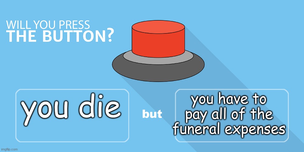 Would You Push The Button | you die; you have to pay all of the funeral expenses | image tagged in would you push the button | made w/ Imgflip meme maker