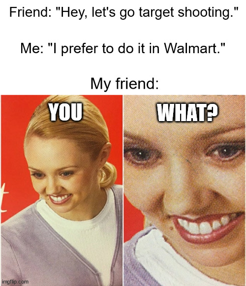 DISCLAIMER: NOT A REAL INTERACTION!!!! |  Friend: "Hey, let's go target shooting."; Me: "I prefer to do it in Walmart."; My friend:; YOU; WHAT? | image tagged in wait what,target,shooting,walmart,you what | made w/ Imgflip meme maker