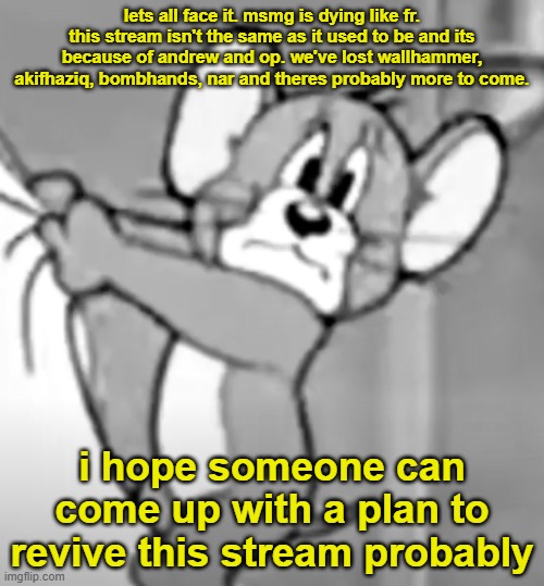 i'll even try to help matters on fixing this shithole | lets all face it. msmg is dying like fr. this stream isn't the same as it used to be and its because of andrew and op. we've lost wallhammer, akifhaziq, bombhands, nar and theres probably more to come. i hope someone can come up with a plan to revive this stream probably | image tagged in awww the skrunkly | made w/ Imgflip meme maker