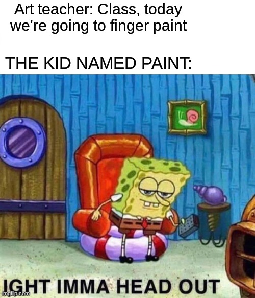 Spongebob Ight Imma Head Out | Art teacher: Class, today we're going to finger paint; THE KID NAMED PAINT: | image tagged in memes,spongebob ight imma head out,ayo,hold up,paint,wait what | made w/ Imgflip meme maker