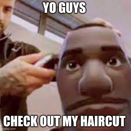 like my cut? | YO GUYS; CHECK OUT MY HAIRCUT | image tagged in yes,haircut,goofy ahh | made w/ Imgflip meme maker