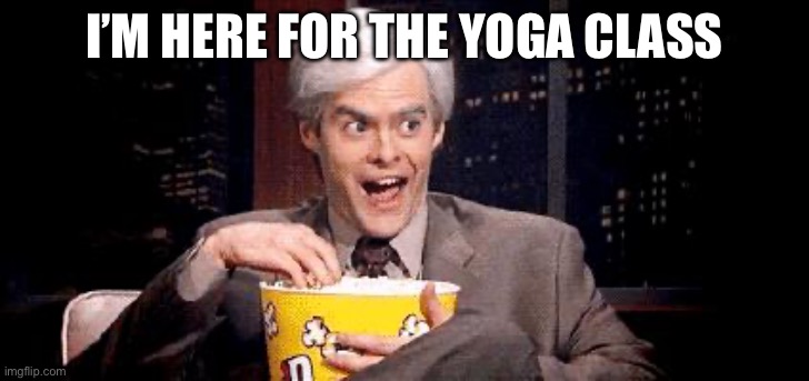 I'm Just Here for the .... | I’M HERE FOR THE YOGA CLASS | image tagged in i'm just here for the | made w/ Imgflip meme maker