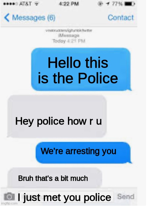 Blank text conversation | Hello this is the Police; Hey police how r u; We're arresting you; Bruh that's a bit much; I just met you police | image tagged in blank text conversation | made w/ Imgflip meme maker