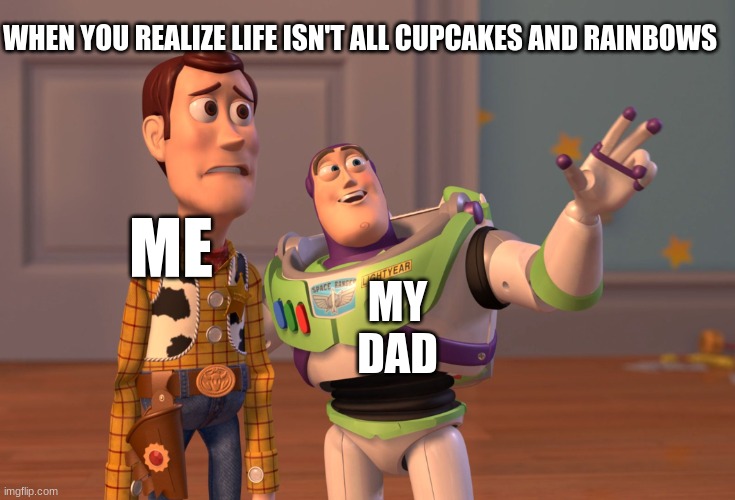 X, X Everywhere Meme | WHEN YOU REALIZE LIFE ISN'T ALL CUPCAKES AND RAINBOWS; ME; MY DAD | image tagged in memes,x x everywhere | made w/ Imgflip meme maker