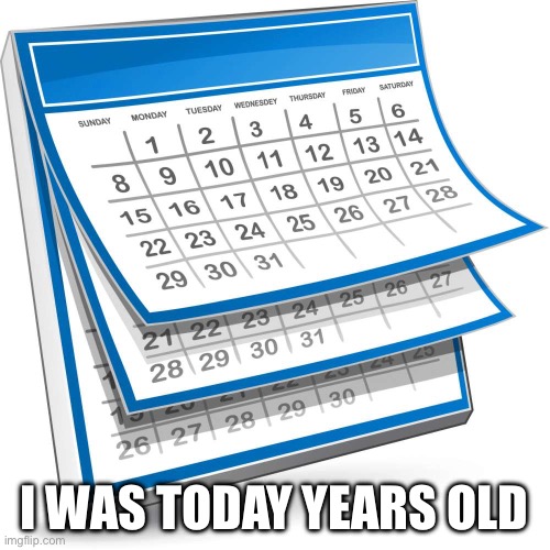 Calendar | I WAS TODAY YEARS OLD | image tagged in calendar | made w/ Imgflip meme maker
