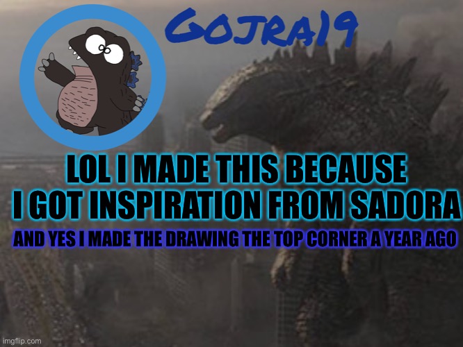 Idk | LOL I MADE THIS BECAUSE I GOT INSPIRATION FROM SADORA; AND YES I MADE THE DRAWING THE TOP CORNER A YEAR AGO | image tagged in gojra19 info,idk,godzilla | made w/ Imgflip meme maker