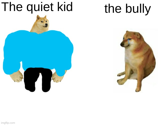 ? | The quiet kid; the bully | image tagged in memes,buff doge vs cheems | made w/ Imgflip meme maker