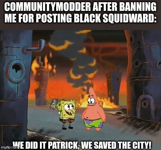 "We did it, Patrick! We saved the City!" | COMMUNITYMODDER AFTER BANNING ME FOR POSTING BLACK SQUIDWARD:; WE DID IT PATRICK, WE SAVED THE CITY! | image tagged in we did it patrick we saved the city | made w/ Imgflip meme maker