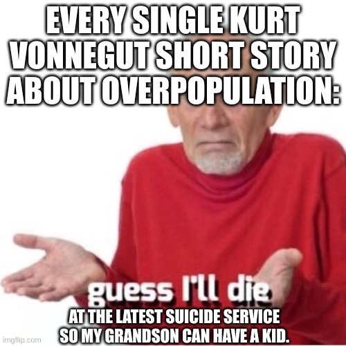 Guess I'll die | EVERY SINGLE KURT VONNEGUT SHORT STORY ABOUT OVERPOPULATION:; AT THE LATEST SUICIDE SERVICE SO MY GRANDSON CAN HAVE A KID. | image tagged in guess i'll die | made w/ Imgflip meme maker
