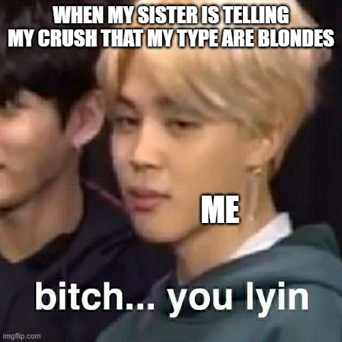 BTS Bitch... you lyin | WHEN MY SISTER IS TELLING MY CRUSH THAT MY TYPE ARE BLONDES; ME | image tagged in bts bitch you lyin | made w/ Imgflip meme maker