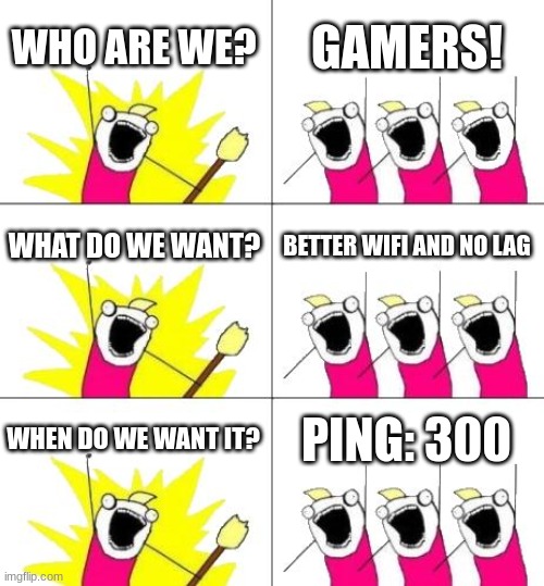 Every time. Every time. | WHO ARE WE? GAMERS! WHAT DO WE WANT? BETTER WIFI AND NO LAG; WHEN DO WE WANT IT? PING: 300 | image tagged in memes,what do we want 3 | made w/ Imgflip meme maker