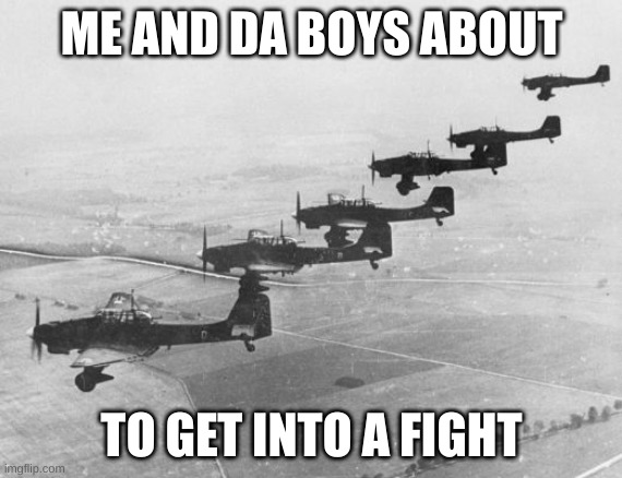 Stukas | ME AND DA BOYS ABOUT; TO GET INTO A FIGHT | image tagged in stukas | made w/ Imgflip meme maker