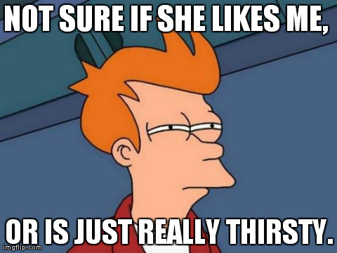 Futurama Fry Meme | NOT SURE IF SHE LIKES ME,  OR IS JUST REALLY THIRSTY. | image tagged in memes,futurama fry | made w/ Imgflip meme maker
