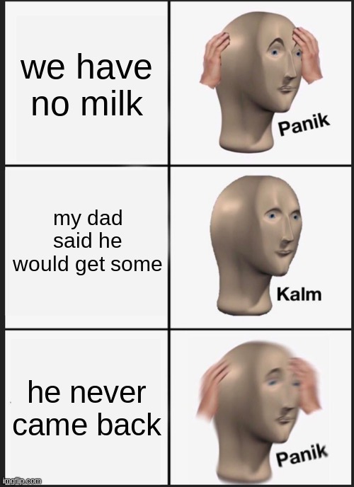 Panik Kalm Panik | we have no milk; my dad said he would get some; he never came back | image tagged in memes,panik kalm panik | made w/ Imgflip meme maker