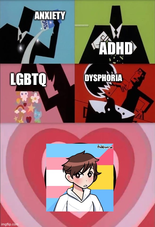 me lol | ANXIETY; ADHD; DYSPHORIA; LGBTQ | image tagged in power puff girls | made w/ Imgflip meme maker