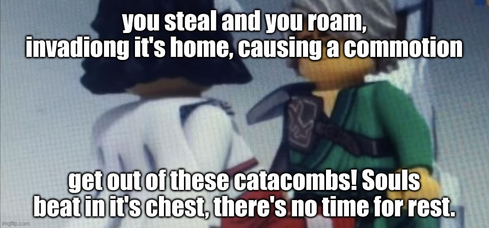 So run, you cacophonous pest | you steal and you roam, invadiong it's home, causing a commotion; get out of these catacombs! Souls beat in it's chest, there's no time for rest. | image tagged in dont pause ninjago | made w/ Imgflip meme maker
