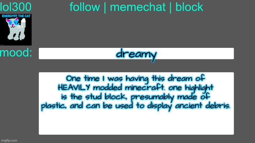 Lol300 announcement temp 3 | dreamy; One time I was having this dream of HEAVILY modded minecraft. one highlight is the stud block, presumably made of plastic, and can be used to display ancient debris. | image tagged in lol300 announcement temp 3 | made w/ Imgflip meme maker