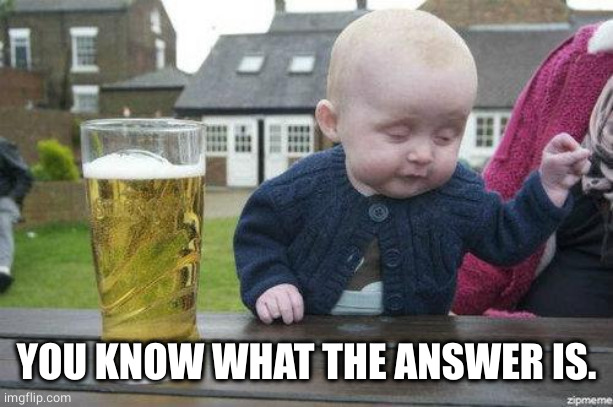 Drunk Baby | YOU KNOW WHAT THE ANSWER IS. | image tagged in drunk baby | made w/ Imgflip meme maker