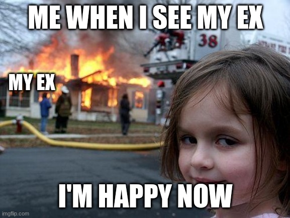 Disaster Girl | ME WHEN I SEE MY EX; MY EX; I'M HAPPY NOW | image tagged in memes,disaster girl | made w/ Imgflip meme maker