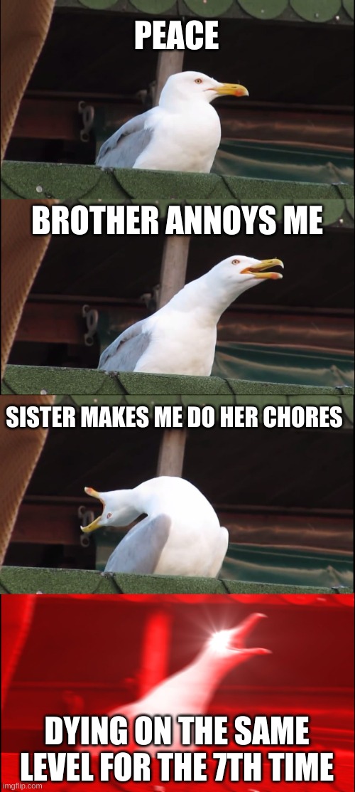 Inhaling Seagull Meme | PEACE; BROTHER ANNOYS ME; SISTER MAKES ME DO HER CHORES; DYING ON THE SAME LEVEL FOR THE 7TH TIME | image tagged in memes,inhaling seagull | made w/ Imgflip meme maker
