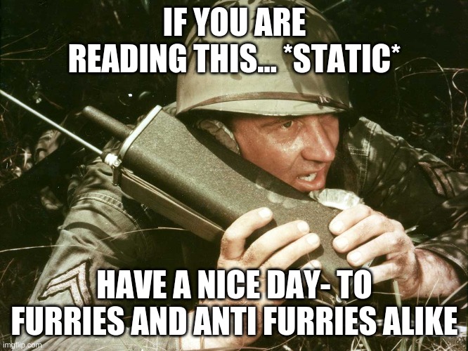 From the Anti furry task force | IF YOU ARE READING THIS... *STATIC*; HAVE A NICE DAY- TO FURRIES AND ANTI FURRIES ALIKE | image tagged in walkie talkie | made w/ Imgflip meme maker