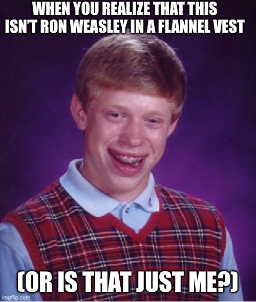 Apparently this isn’t Ron Weasley…… | WHEN YOU REALIZE THAT THIS ISN’T RON WEASLEY IN A FLANNEL VEST; (OR IS THAT JUST ME?) | image tagged in memes,bad luck brian,ron weasley | made w/ Imgflip meme maker