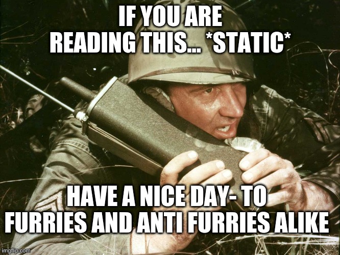 from the anti furry task force. | IF YOU ARE READING THIS... *STATIC*; HAVE A NICE DAY- TO FURRIES AND ANTI FURRIES ALIKE | image tagged in walkie talkie | made w/ Imgflip meme maker