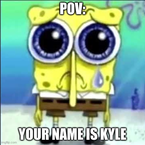 f | POV:; YOUR NAME IS KYLE | image tagged in sad spongebob | made w/ Imgflip meme maker