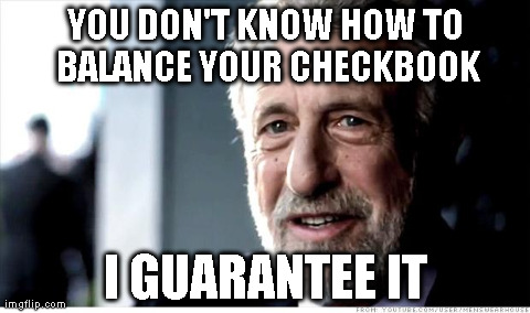 I Guarantee It | YOU DON'T KNOW HOW TO BALANCE YOUR CHECKBOOK I GUARANTEE IT | image tagged in i guarantee it,AdviceAnimals | made w/ Imgflip meme maker
