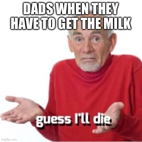 Guess I’ll die | DADS WHEN THEY HAVE TO GET THE MILK | image tagged in guess i'll die | made w/ Imgflip meme maker
