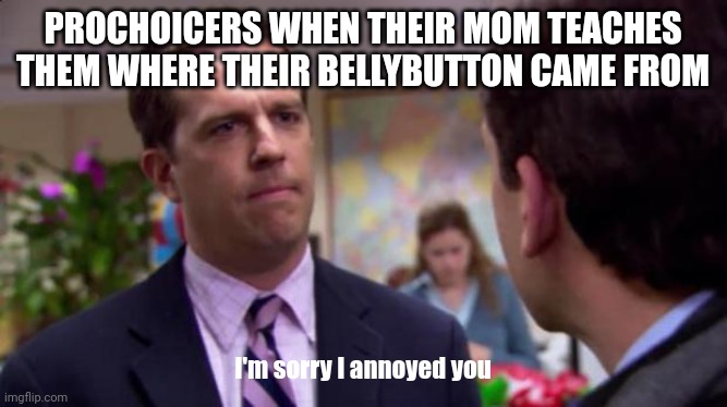 We've all been there | PROCHOICERS WHEN THEIR MOM TEACHES THEM WHERE THEIR BELLYBUTTON CAME FROM; I'm sorry I annoyed you | image tagged in sorry i annoyed you,birth,belly button,moms | made w/ Imgflip meme maker