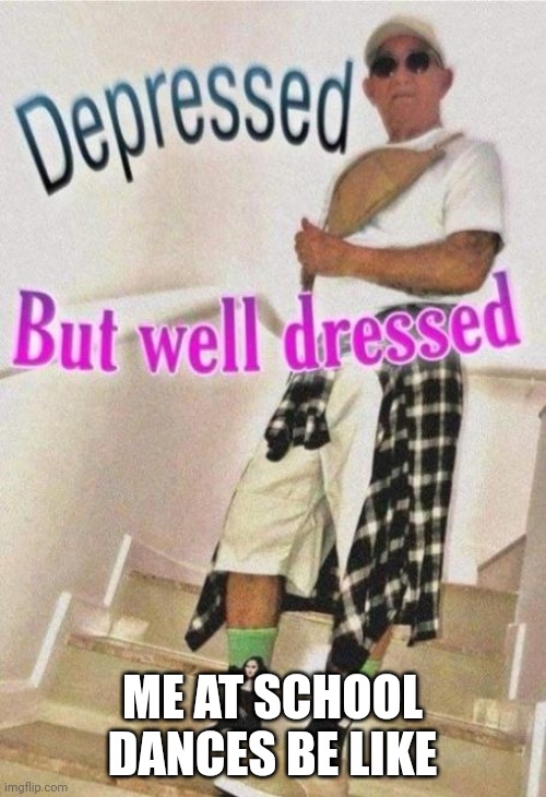 I hate school dances but I still go | ME AT SCHOOL DANCES BE LIKE | image tagged in depressed but well dressed,hello there | made w/ Imgflip meme maker