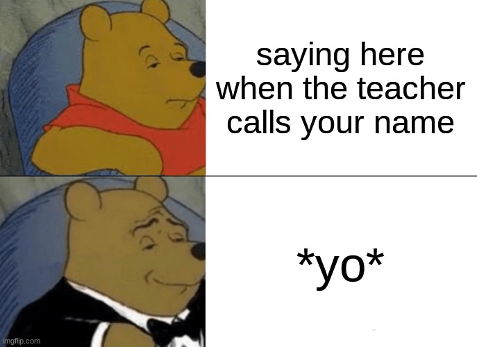 Tuxedo Winnie The Pooh | saying here when the teacher calls your name; *yo* | image tagged in memes,tuxedo winnie the pooh | made w/ Imgflip meme maker