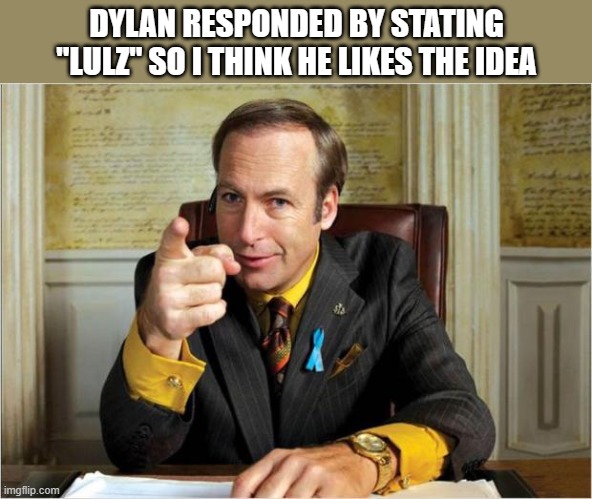 Better call saul | DYLAN RESPONDED BY STATING "LULZ" SO I THINK HE LIKES THE IDEA | image tagged in better call saul | made w/ Imgflip meme maker