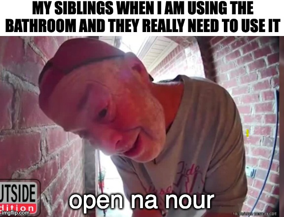. | MY SIBLINGS WHEN I AM USING THE BATHROOM AND THEY REALLY NEED TO USE IT; open na nour | image tagged in open tha noor | made w/ Imgflip meme maker