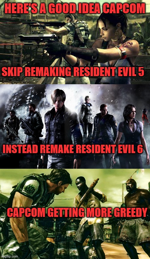 HERE'S A GOOD IDEA CAPCOM; SKIP REMAKING RESIDENT EVIL 5; INSTEAD REMAKE RESIDENT EVIL 6; CAPCOM GETTING MORE GREEDY | image tagged in re5,re6,capcom,remake,sellout | made w/ Imgflip meme maker