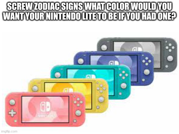 Dark blue for me. | SCREW ZODIAC SIGNS WHAT COLOR WOULD YOU WANT YOUR NINTENDO LITE TO BE IF YOU HAD ONE? | image tagged in screw zodiac signs | made w/ Imgflip meme maker