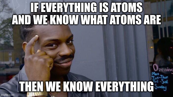 We are smart! | IF EVERYTHING IS ATOMS AND WE KNOW WHAT ATOMS ARE; THEN WE KNOW EVERYTHING | image tagged in memes,roll safe think about it | made w/ Imgflip meme maker