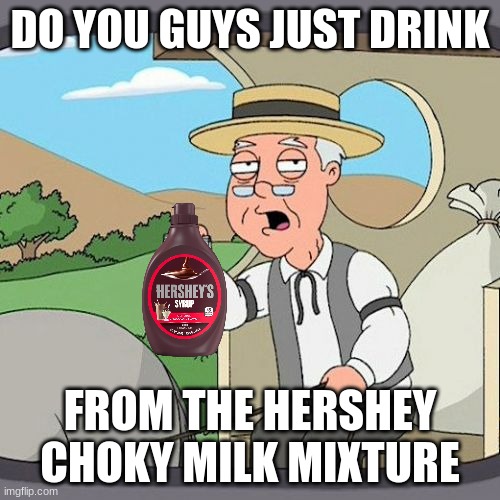just me | DO YOU GUYS JUST DRINK; FROM THE HERSHEY CHOKY MILK MIXTURE | image tagged in memes,fun,funny | made w/ Imgflip meme maker