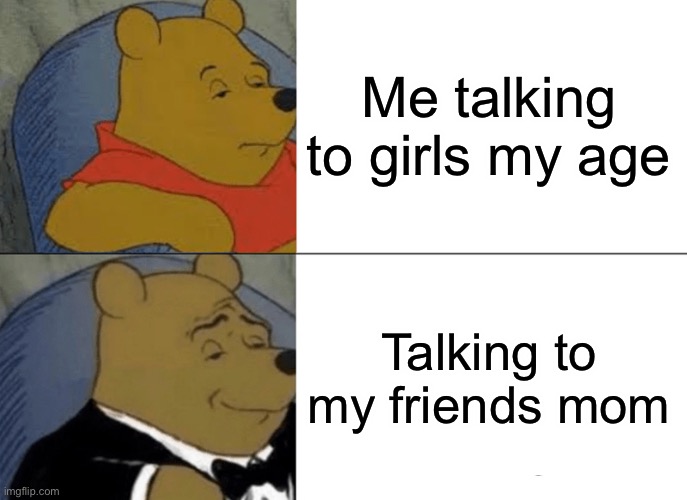 Fo real | Me talking to girls my age; Talking to my friends mom | image tagged in memes,tuxedo winnie the pooh | made w/ Imgflip meme maker