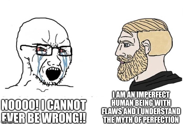 Soyboy Vs Yes Chad | I AM AN IMPERFECT HUMAN BEING WITH FLAWS AND I UNDERSTAND THE MYTH OF PERFECTION; NOOOO! I CANNOT EVER BE WRONG!! | image tagged in soyboy vs yes chad | made w/ Imgflip meme maker