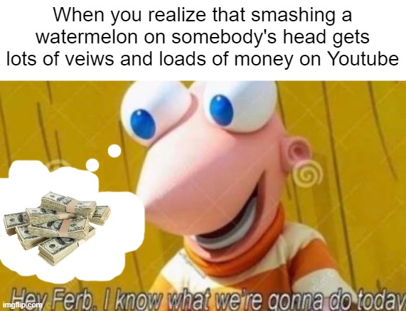 $$$$$$$$phineas dreams of money!$$$$$$$$ | When you realize that smashing a watermelon on somebody's head gets lots of veiws and loads of money on Youtube | image tagged in hey ferb | made w/ Imgflip meme maker
