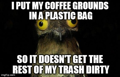 Weird Stuff I Do Potoo Meme | I PUT MY COFFEE GROUNDS IN A PLASTIC BAG SO IT DOESN'T GET THE REST OF MY TRASH DIRTY | image tagged in memes,weird stuff i do potoo | made w/ Imgflip meme maker